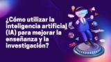 ¿Cómo utilizar la inteligencia artificial (IA) para mejorar la enseñanza y la investigación?